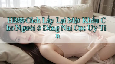 hb88 cách lấy lại mật khẩu cho người ở Đồng Nai cực uy tín