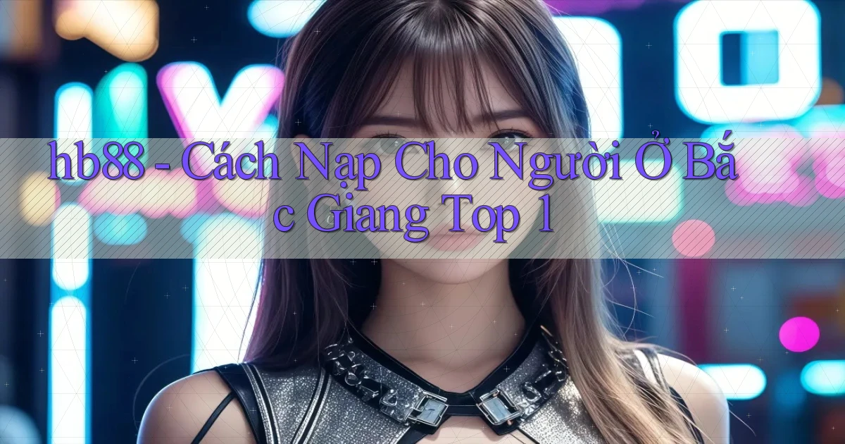 hb88 cách nạp cho người ở Bắc Giang top 1