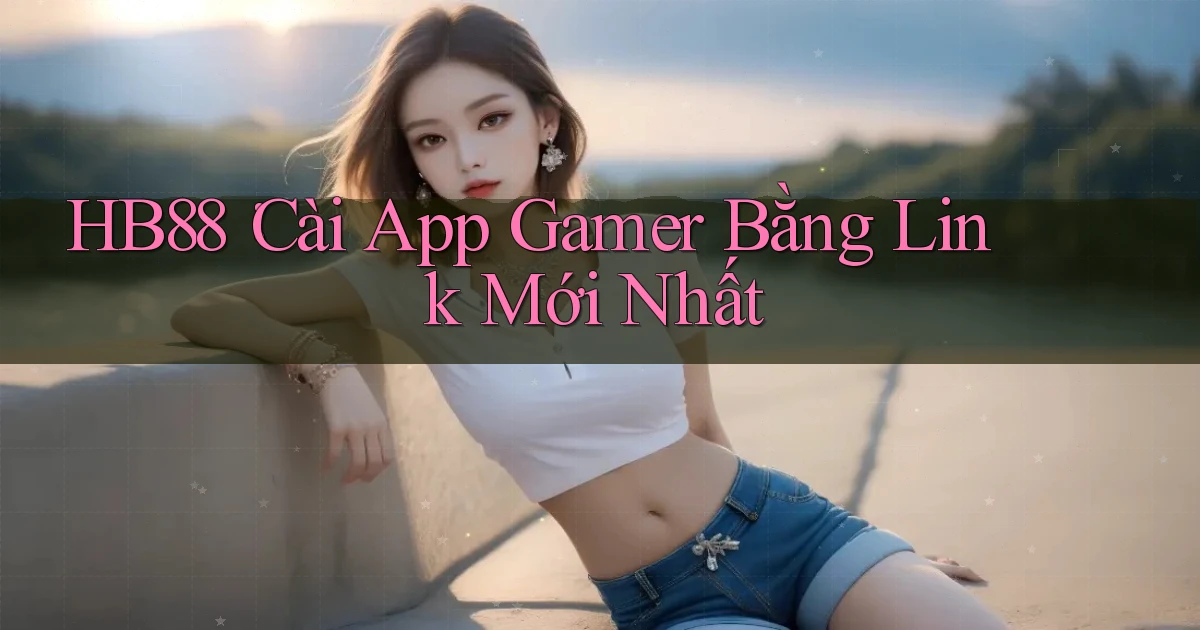 hb88： Cài App Gamer Bằng Link Mới Nhất