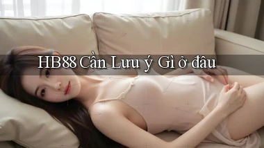 hb88 cần lưu ý gì ở đâu
