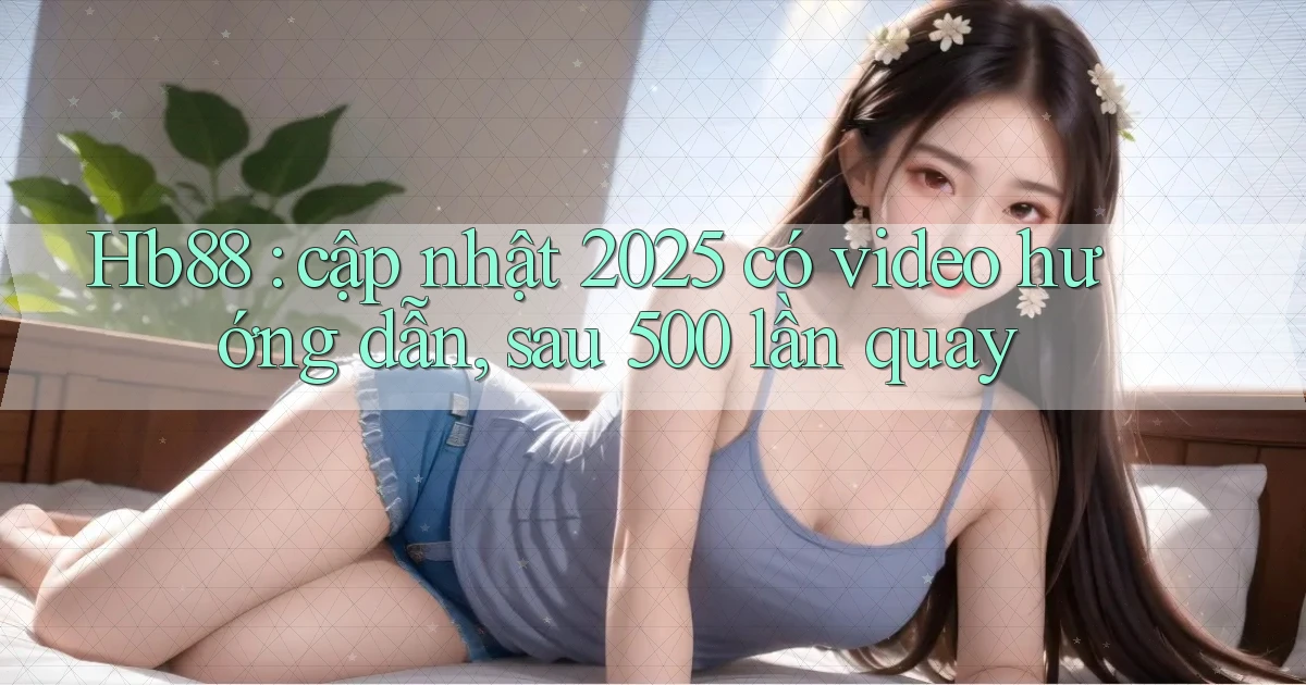 Hb88 cập nhật 2025 có video hướng dẫn, sau 500 lần quay