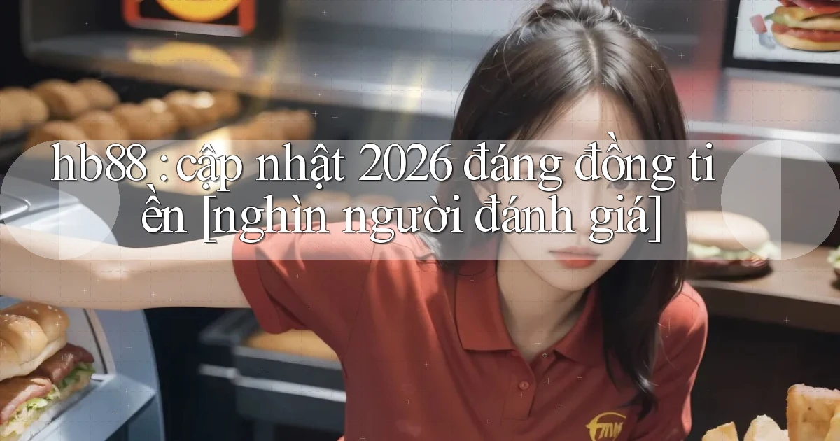 hb88 cập nhật 2026 đáng đồng tiền [nghìn người đánh giá]