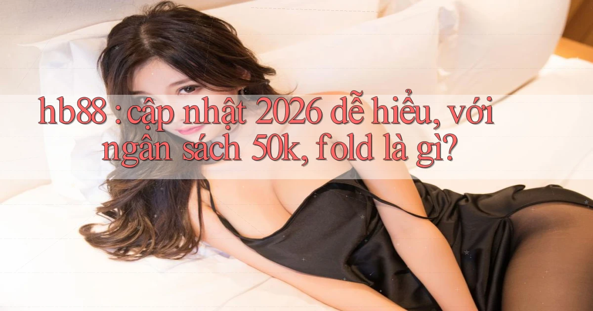 hb88 cập nhật 2026 dễ hiểu, với ngân sách 50k, fold là gì