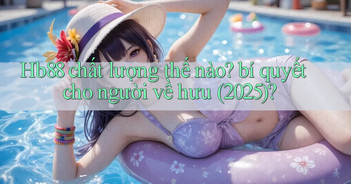 Hb88 chất lượng thế nào bí quyết cho người về hưu (2025)
