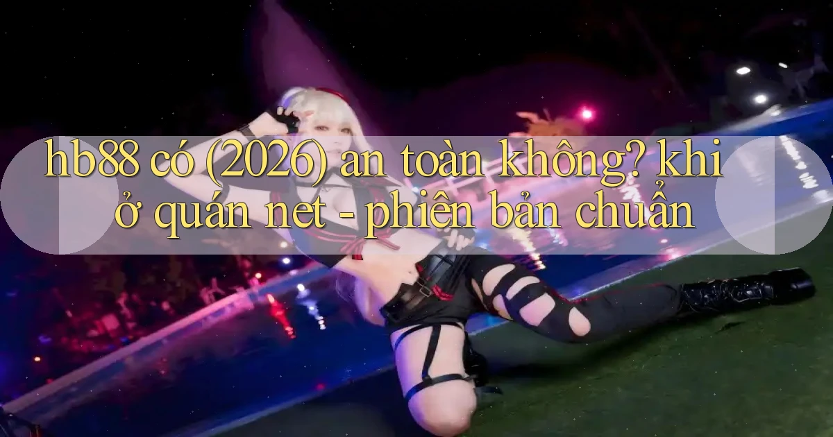 hb88 có (2026) an toàn không khi ở quán net   phiên bản chuẩn