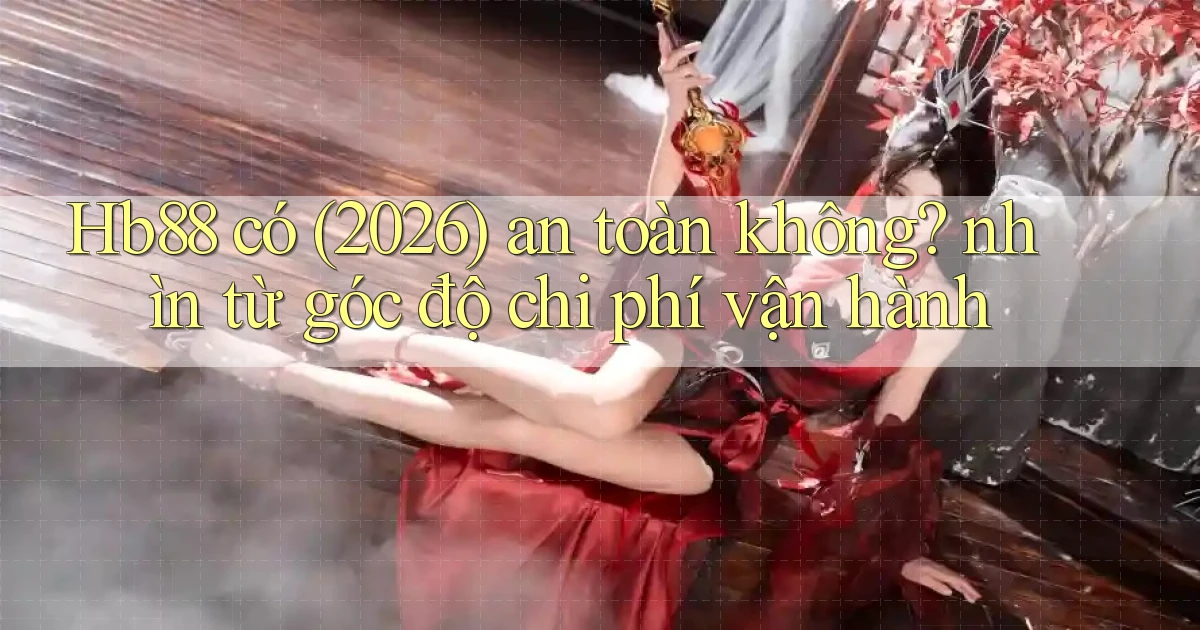 Hb88 có (2026) an toàn không nhìn từ góc độ chi phí vận hành