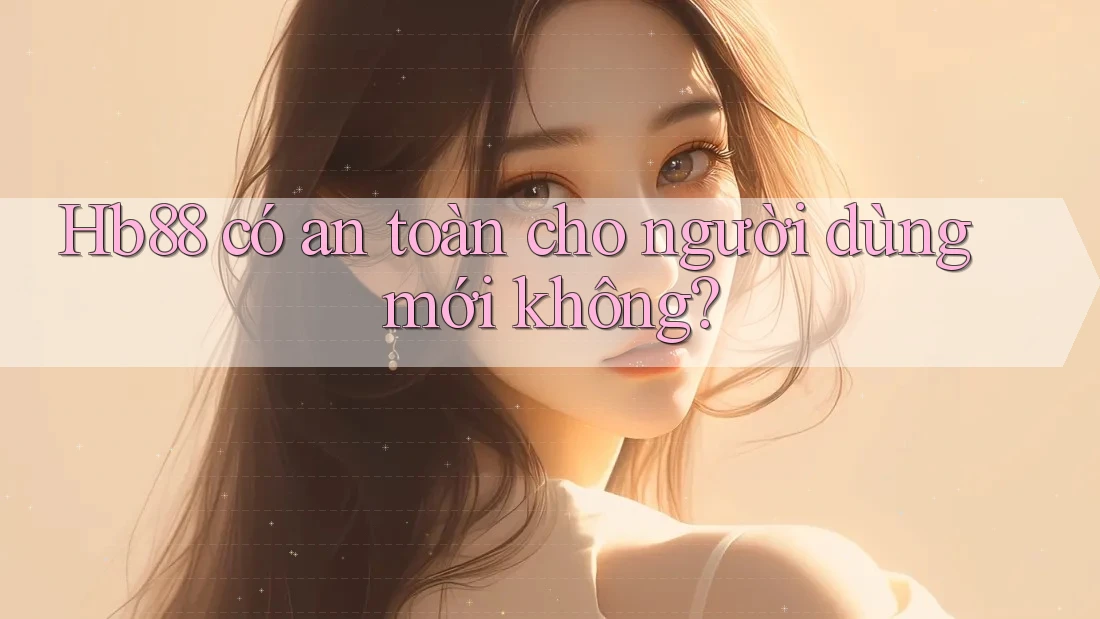 hb88 có an toàn cho người dùng mới không?