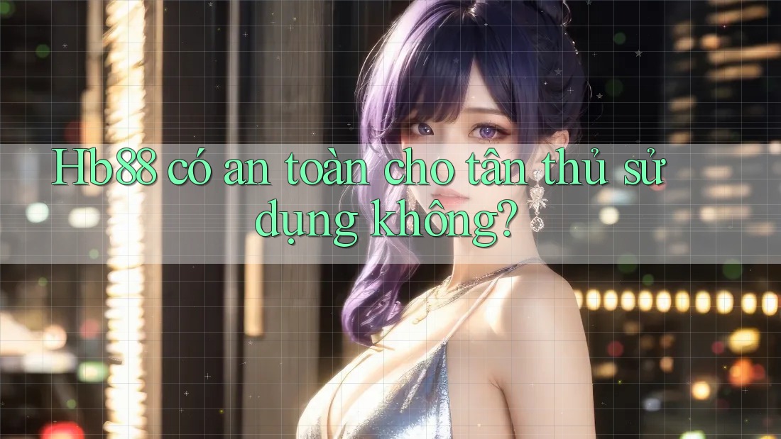 Hb88 có an toàn cho tân thủ sử dụng không? Hb88 có an toàn cho tân thủ sử dụng không?