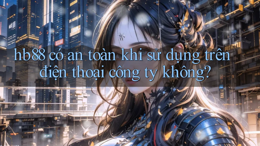 hb88 có an toàn khi sử dụng trên điện thoại công ty không? hb88 có an toàn khi sử dụng trên điện thoại công ty không?