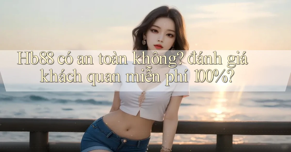 Hb88 có an toàn không đánh giá khách quan miễn phí 100%