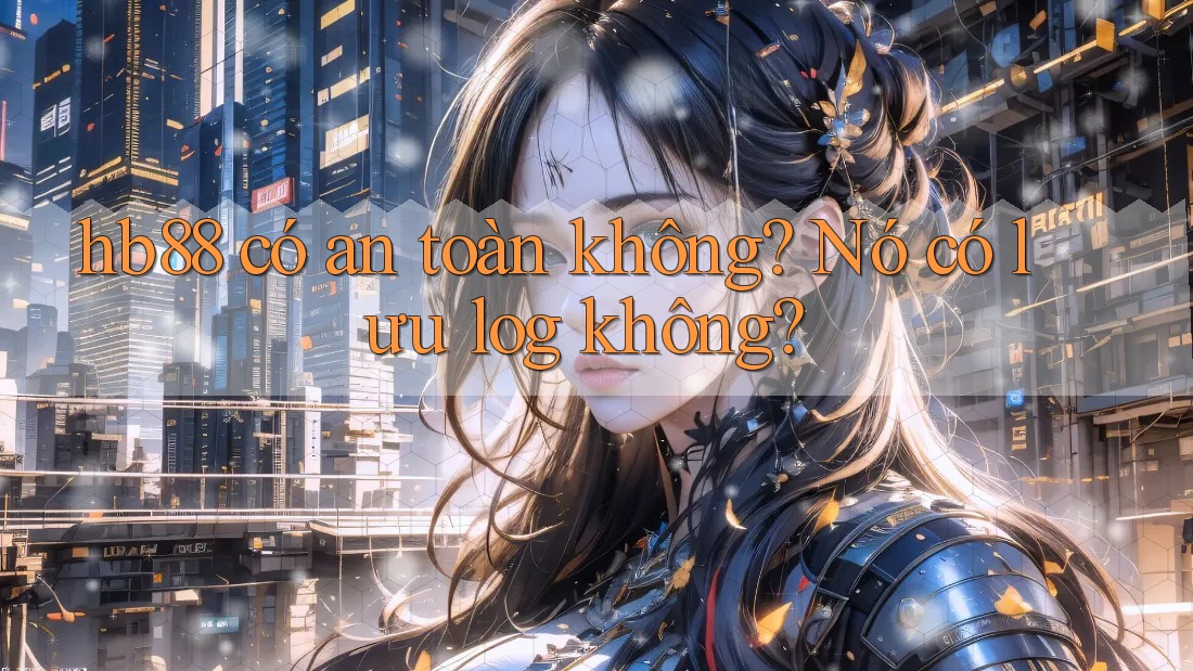 hb88 có an toàn không? Nó có lưu log không?