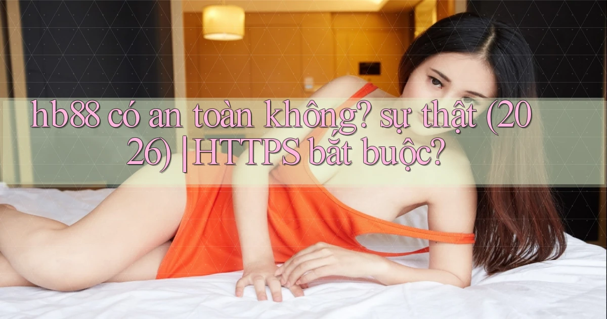 hb88 có an toàn không sự thật (2026) HTTPS bắt buộc