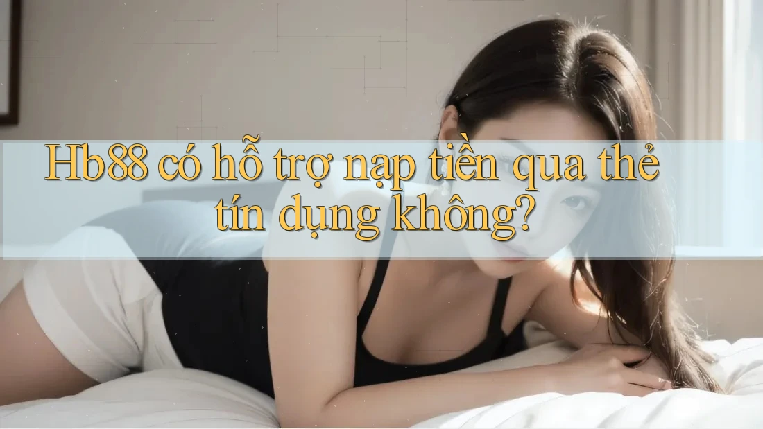 Hb88 có hỗ trợ nạp tiền qua thẻ tín dụng không? Hb88 có hỗ trợ nạp tiền qua thẻ tín dụng không?