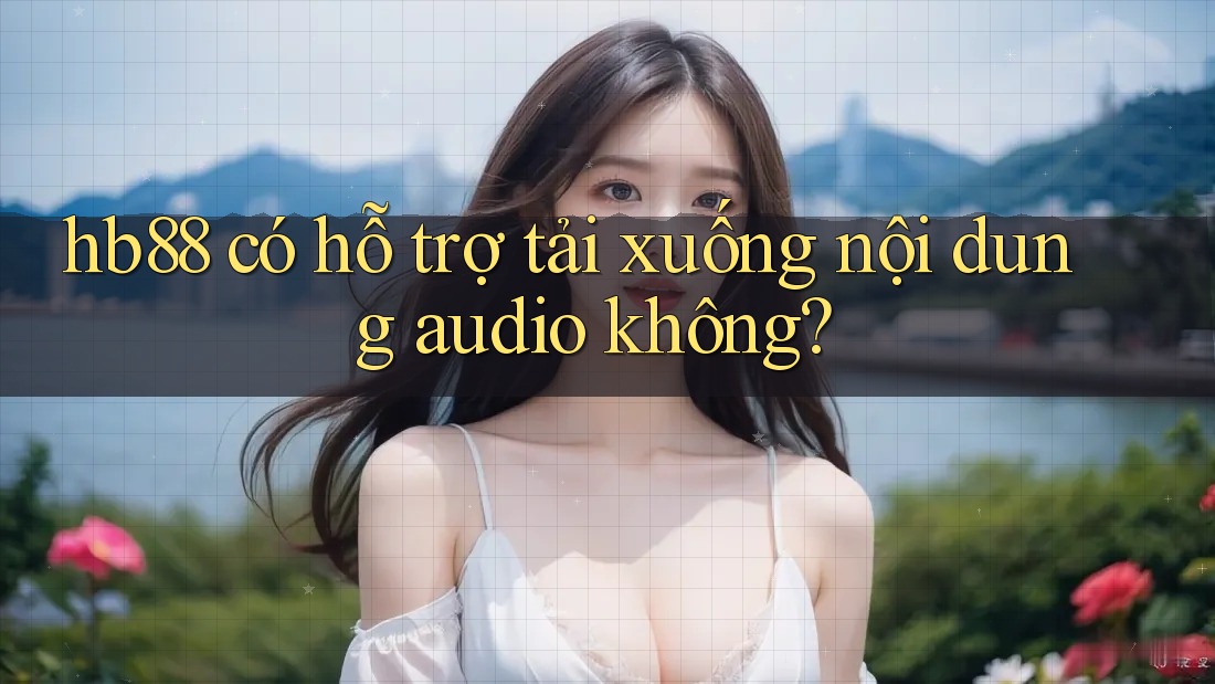 hb88 có hỗ trợ tải xuống nội dung audio không?