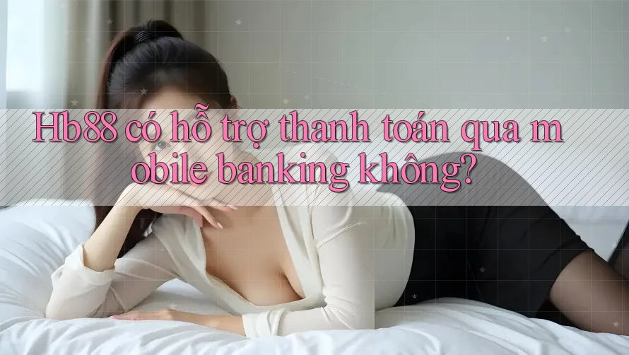 Hb88 có hỗ trợ thanh toán qua mobile banking không? Hb88 có hỗ trợ thanh toán qua mobile banking không?
