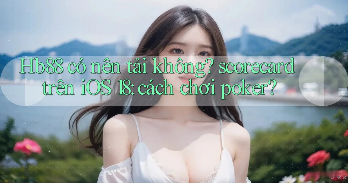Hb88 có nên tải không scorecard trên iOS 18 cách chơi poker