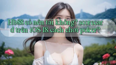 Hb88 có nên tải không scorecard trên iOS 18 cách chơi poker