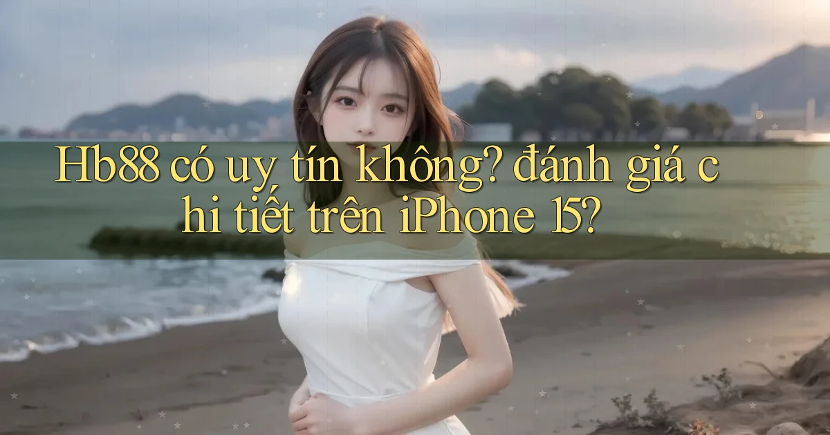 Hb88 có uy tín không đánh giá chi tiết trên iPhone 15