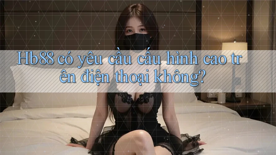 Hb88 có yêu cầu cấu hình cao trên điện thoại không? Hb88 có yêu cầu cấu hình cao trên điện thoại không?