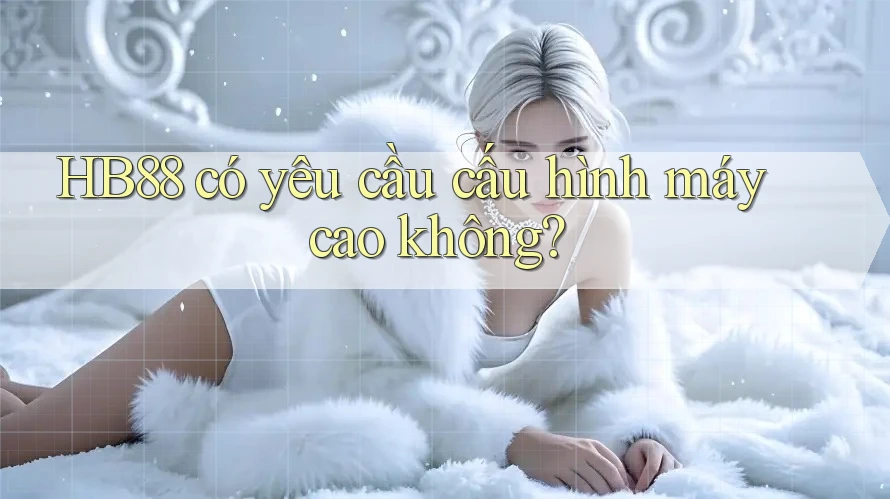 Hb88 có yêu cầu cấu hình máy cao không? Hb88 có yêu cầu cấu hình máy cao không?