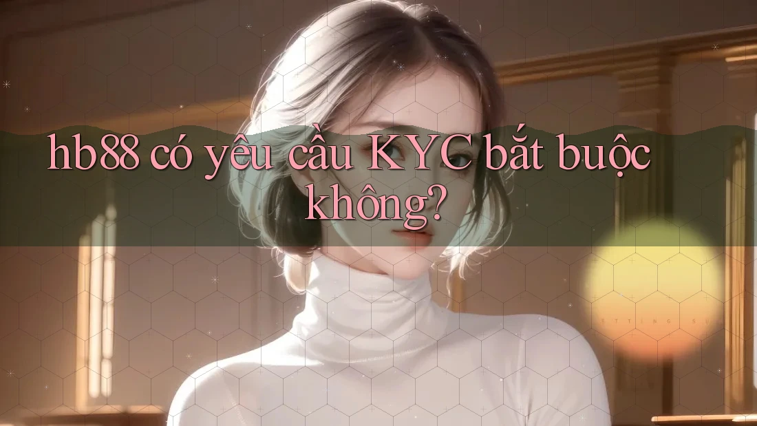 hb88 có yêu cầu KYC bắt buộc không? hb88 có yêu cầu KYC bắt buộc không?