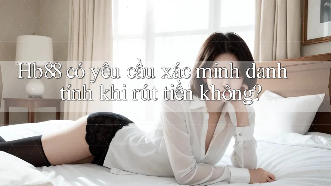 Hb88 có yêu cầu xác minh danh tính khi rút tiền không? Hb88 có yêu cầu xác minh danh tính khi rút tiền không?