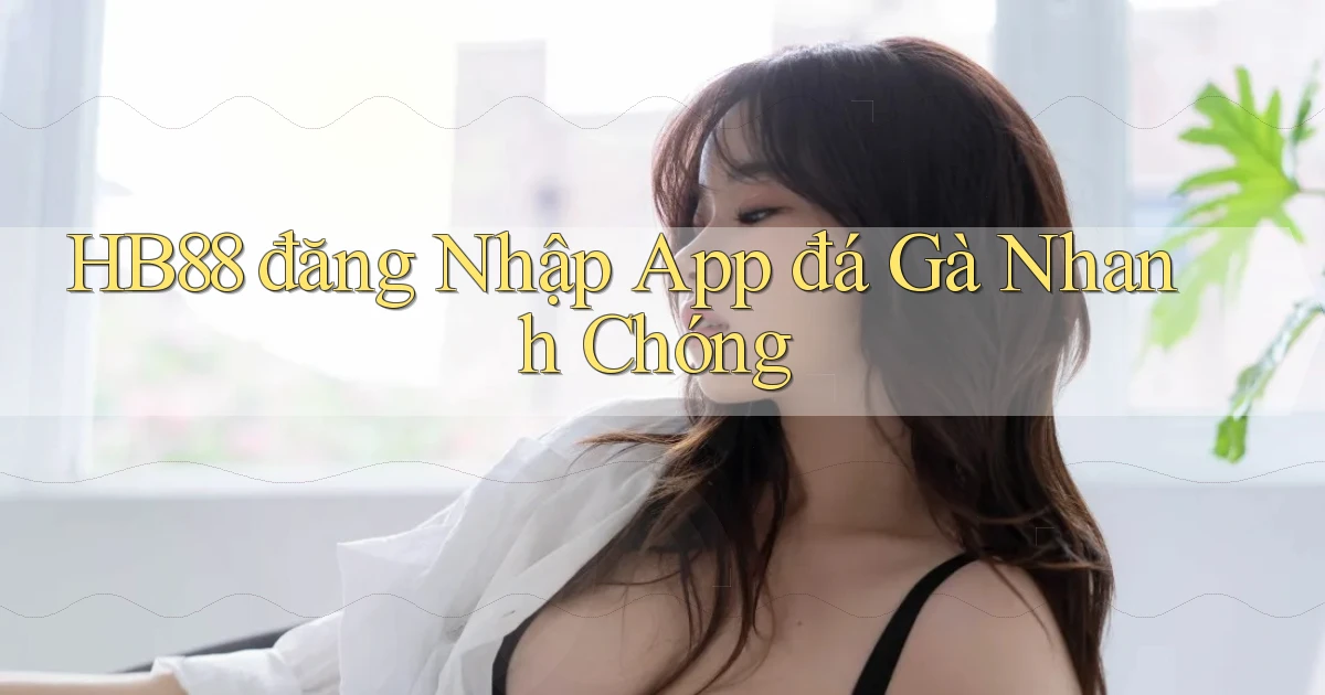 hb88  đăng nhập app đá gà nhanh chóng