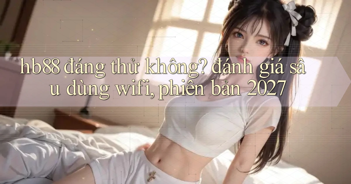 hb88 đáng thử không đánh giá sâu dùng wifi, phiên bản 2027