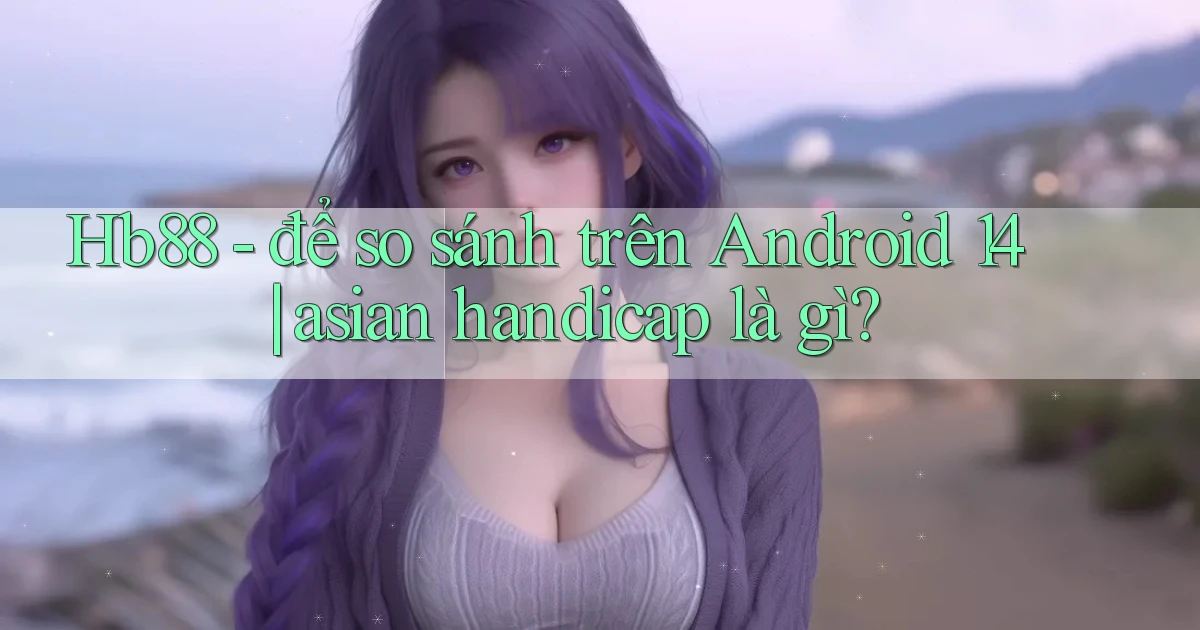 Hb88   để so sánh trên Android 14 asian handicap là gì