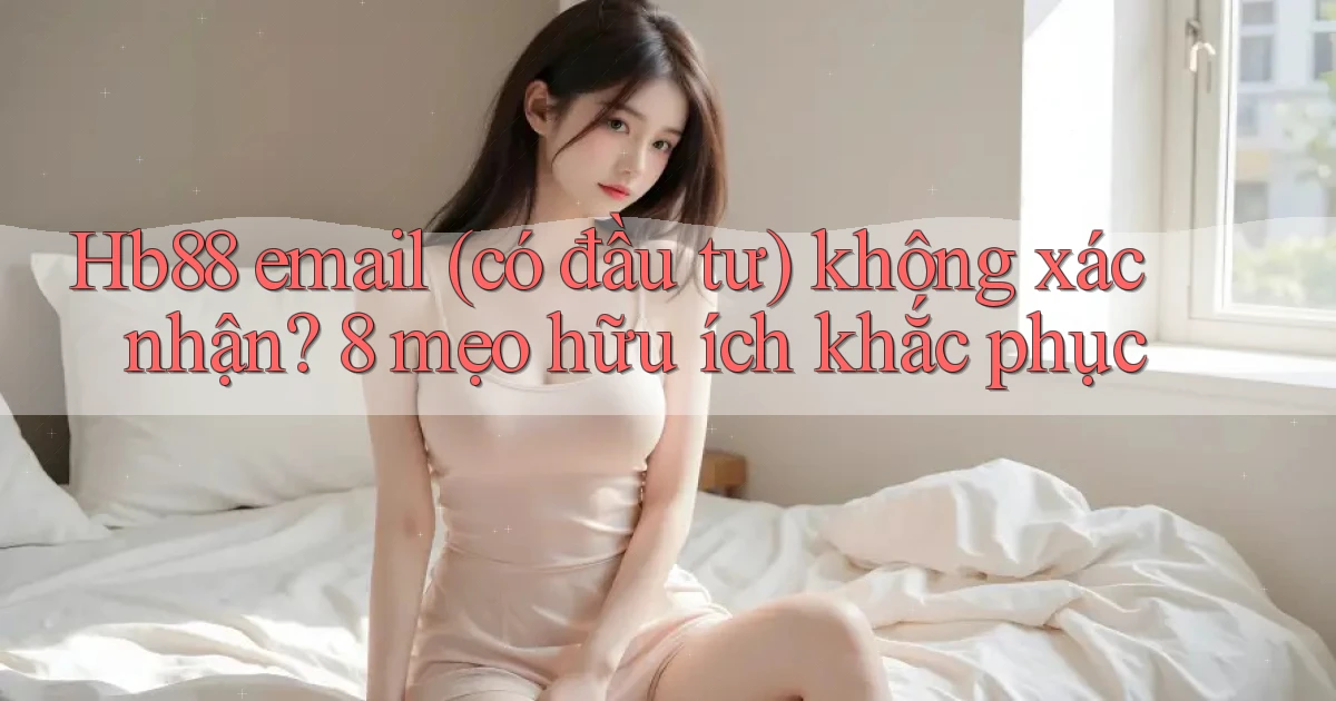 Hb88 email (có đầu tư) không xác nhận 8 mẹo hữu ích khắc phục
