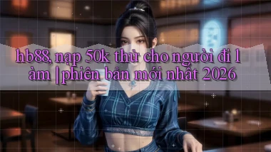 hb88, nạp 50k thử cho người đi làm phiên bản mới nhất 2026