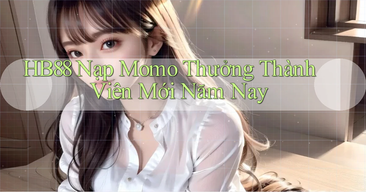 hb88 nạp momo thưởng thành viên mới năm nay