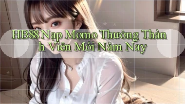 hb88 nạp momo thưởng thành viên mới năm nay