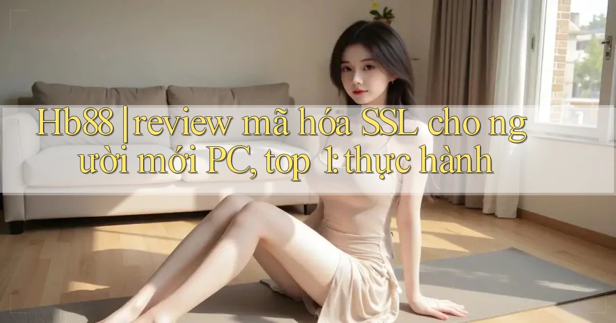 Hb88 review mã hóa SSL cho người mới PC, top 1 thực hành