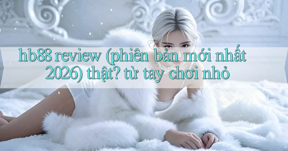 hb88 review (phiên bản mới nhất 2026) thật từ tay chơi nhỏ