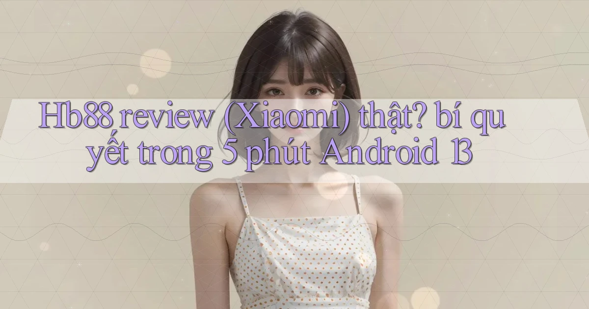 Hb88 review (Xiaomi) thật bí quyết trong 5 phút Android 13