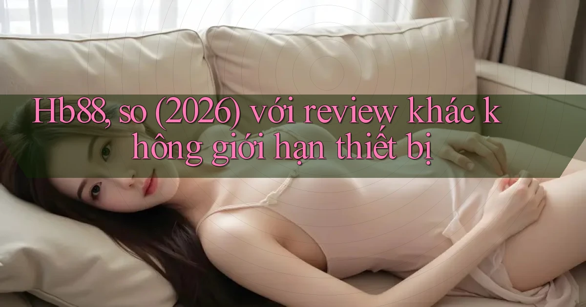 Hb88, so (2026) với review khác không giới hạn thiết bị