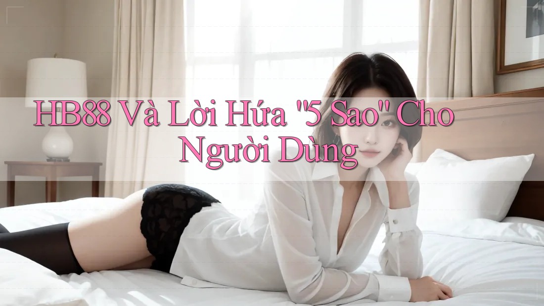 HB88 Và Lời Hứa “5 Sao” Cho Người Dùng HB88 Và Lời Hứa “5 Sao” Cho Người Dùng