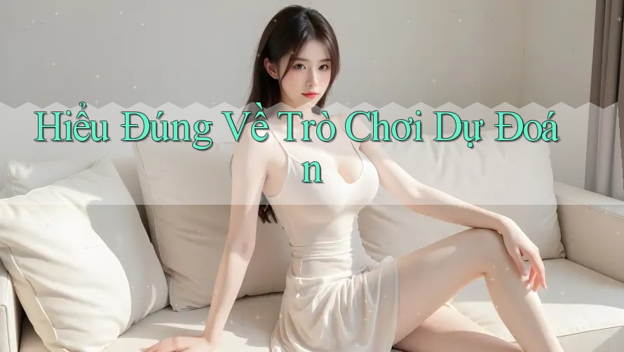 Hiểu Đúng Về Trò Chơi Dự Đoán Hiểu Đúng Về Trò Chơi Dự Đoán