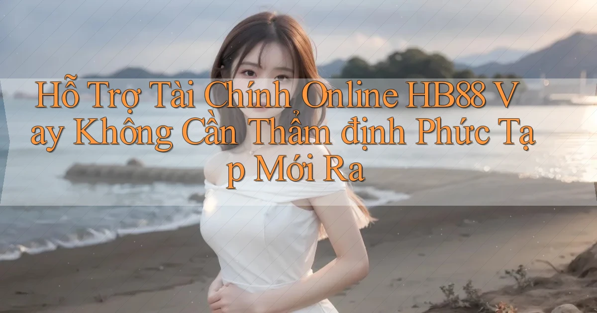 hỗ trợ tài chính online hb88 vay không cần thẩm định phức tạp mới ra