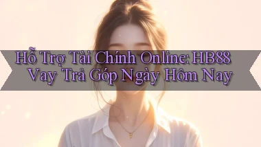 hỗ trợ tài chính online hb88 vay trả góp ngày hôm nay