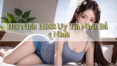 hot nhất hb88 uy tín nhất Bắc Ninh