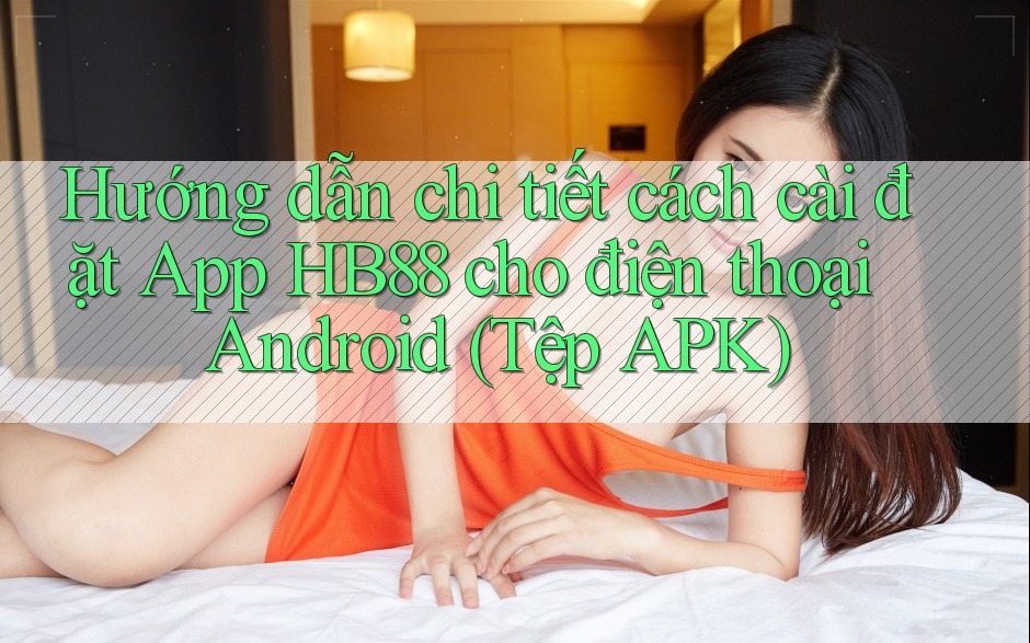 Hướng dẫn chi tiết cách cài đặt App HB88 cho điện thoại Android (Tệp APK)