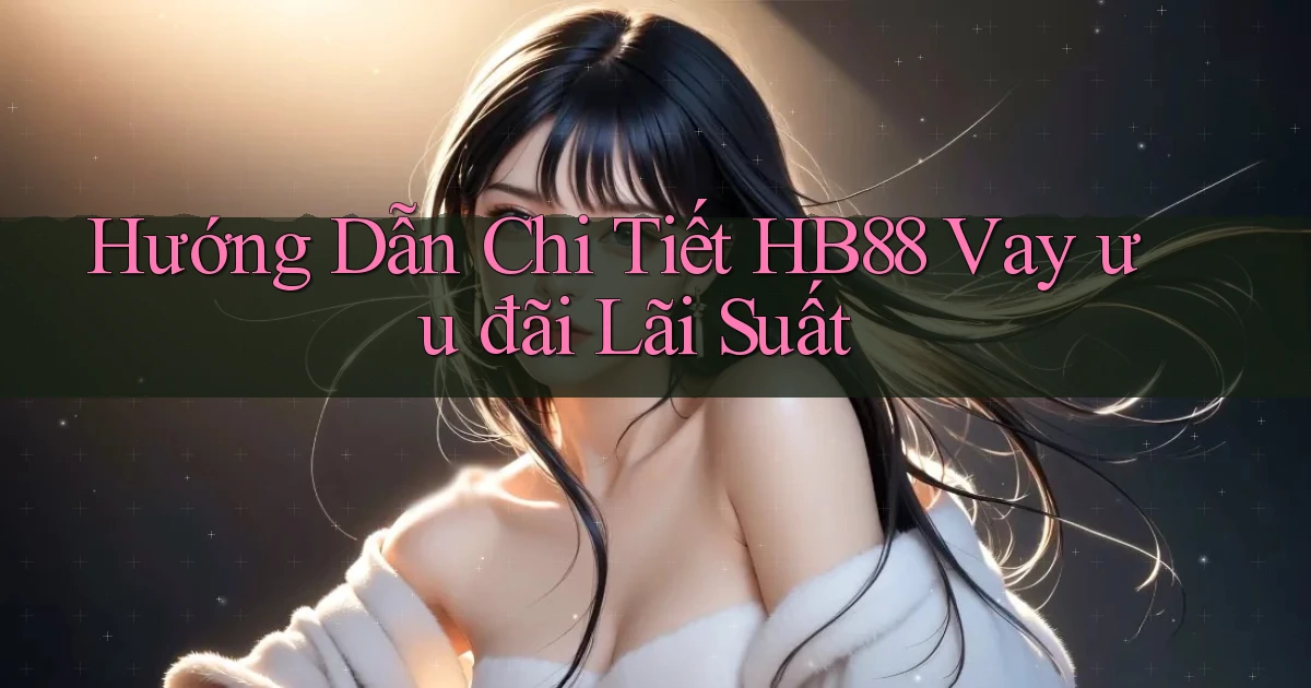 hướng dẫn chi tiết hb88 vay ưu đãi lãi suất