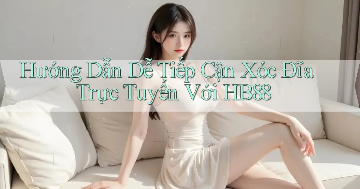 hướng dẫn dễ tiếp cận xóc đĩa trực tuyến với hb88
