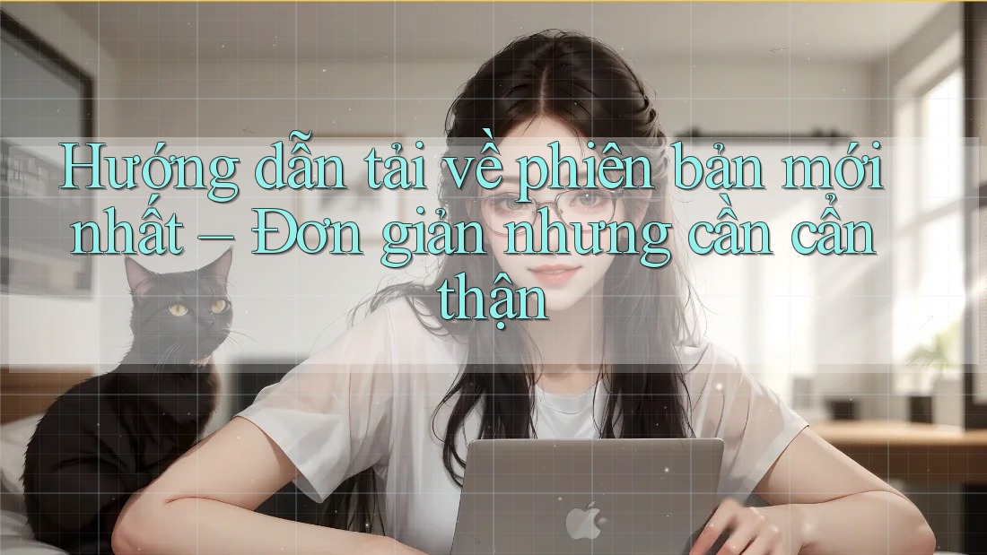 Hướng dẫn tải về phiên bản mới nhất – Đơn giản nhưng cần cẩn thận Hướng dẫn tải về phiên bản mới nhất – Đơn giản nhưng cần cẩn thận