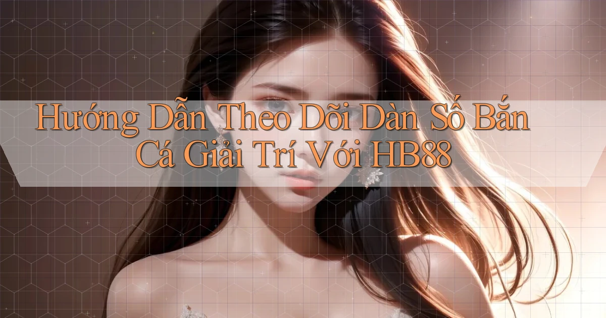 hướng dẫn theo dõi dàn số bắn cá giải trí với hb88