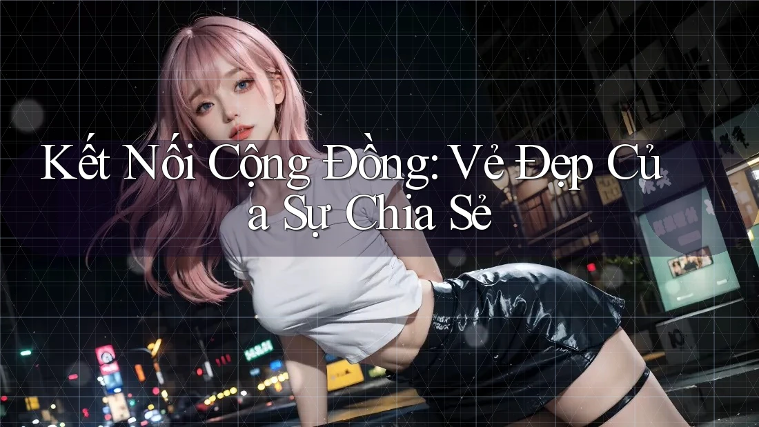 Kết Nối Cộng Đồng: Vẻ Đẹp Của Sự Chia Sẻ