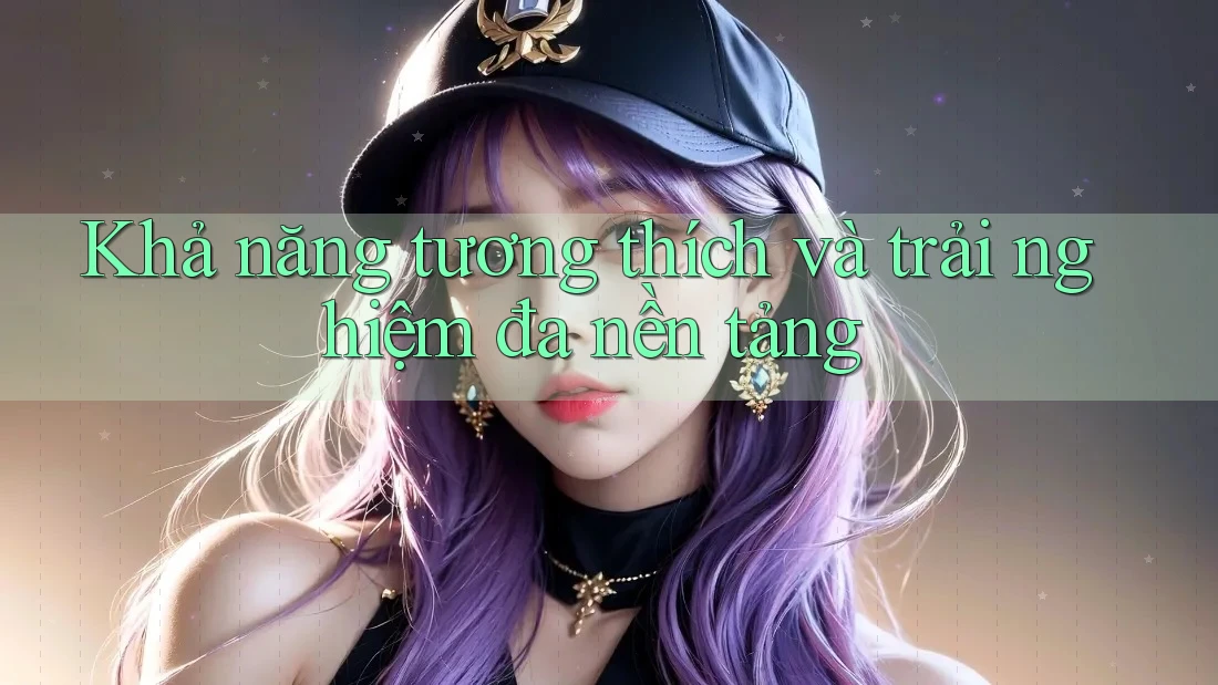 Khả năng tương thích và trải nghiệm đa nền tảng