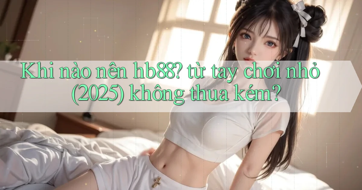 Khi nào nên hb88 từ tay chơi nhỏ (2025) không thua kém